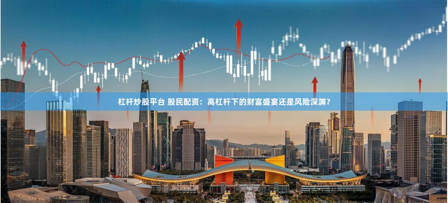 杠杆炒股平台 股民配资：高杠杆下的财富盛宴还是风险深渊？