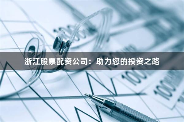 浙江股票配资公司：助力您的投资之路