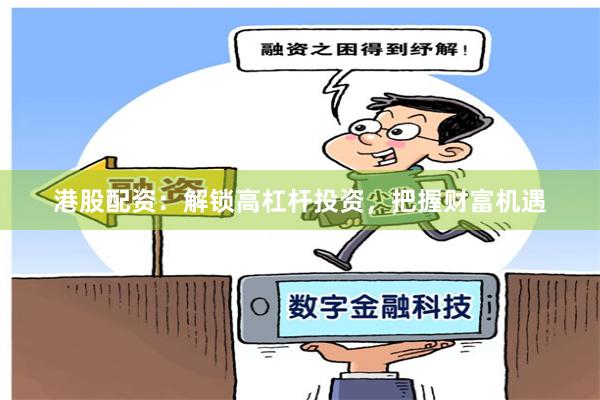 港股配资：解锁高杠杆投资，把握财富机遇
