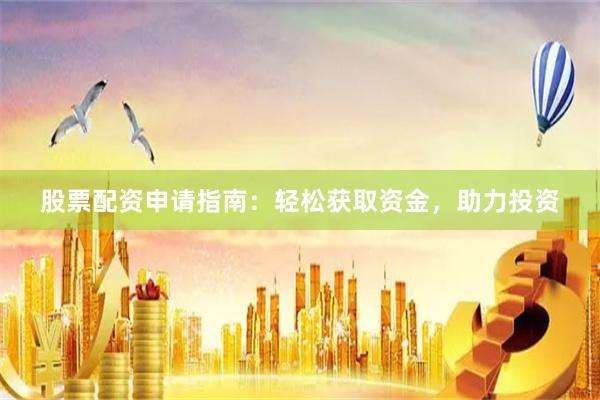 股票配资申请指南：轻松获取资金，助力投资