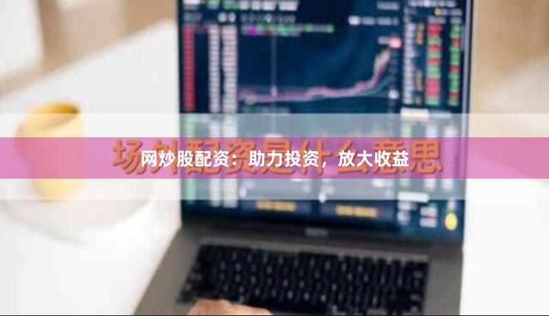 网炒股配资：助力投资，放大收益