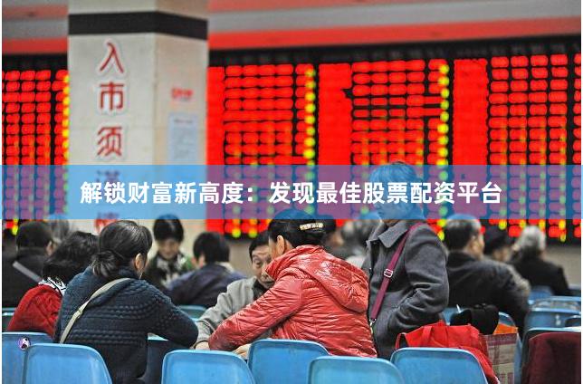 解锁财富新高度：发现最佳股票配资平台