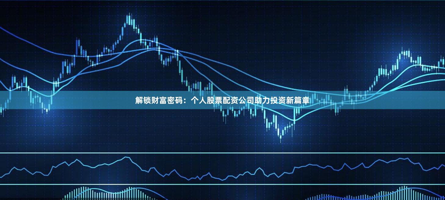 解锁财富密码：个人股票配资公司助力投资新篇章
