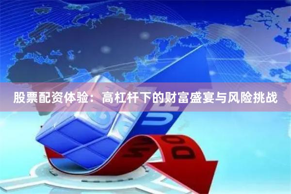 股票配资体验：高杠杆下的财富盛宴与风险挑战