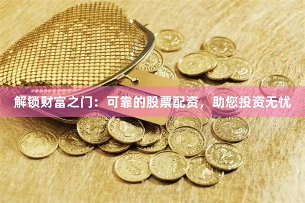 解锁财富之门：可靠的股票配资，助您投资无忧