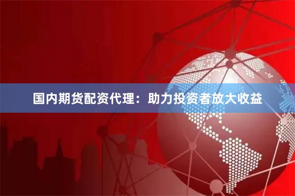 国内期货配资代理：助力投资者放大收益
