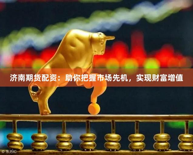 济南期货配资：助你把握市场先机，实现财富增值