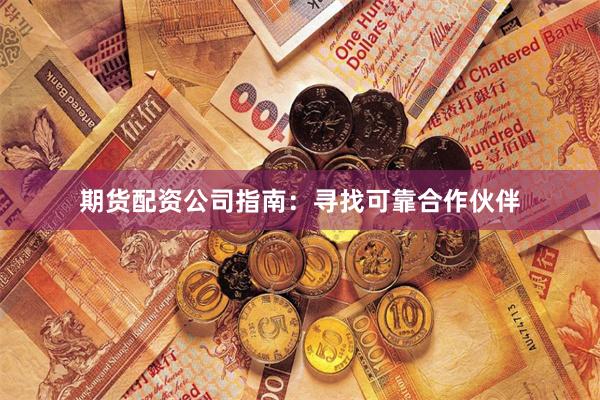 期货配资公司指南：寻找可靠合作伙伴