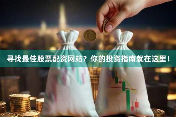 寻找最佳股票配资网站？你的投资指南就在这里！