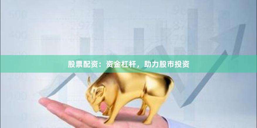 股票配资：资金杠杆，助力股市投资