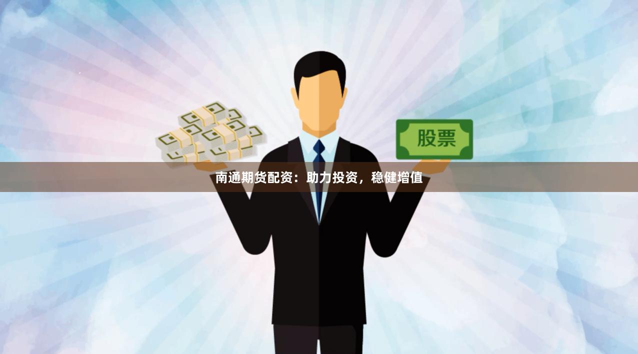 南通期货配资：助力投资，稳健增值