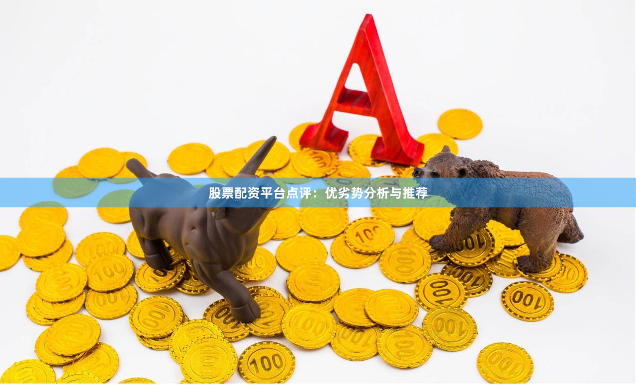 股票配资平台点评：优劣势分析与推荐