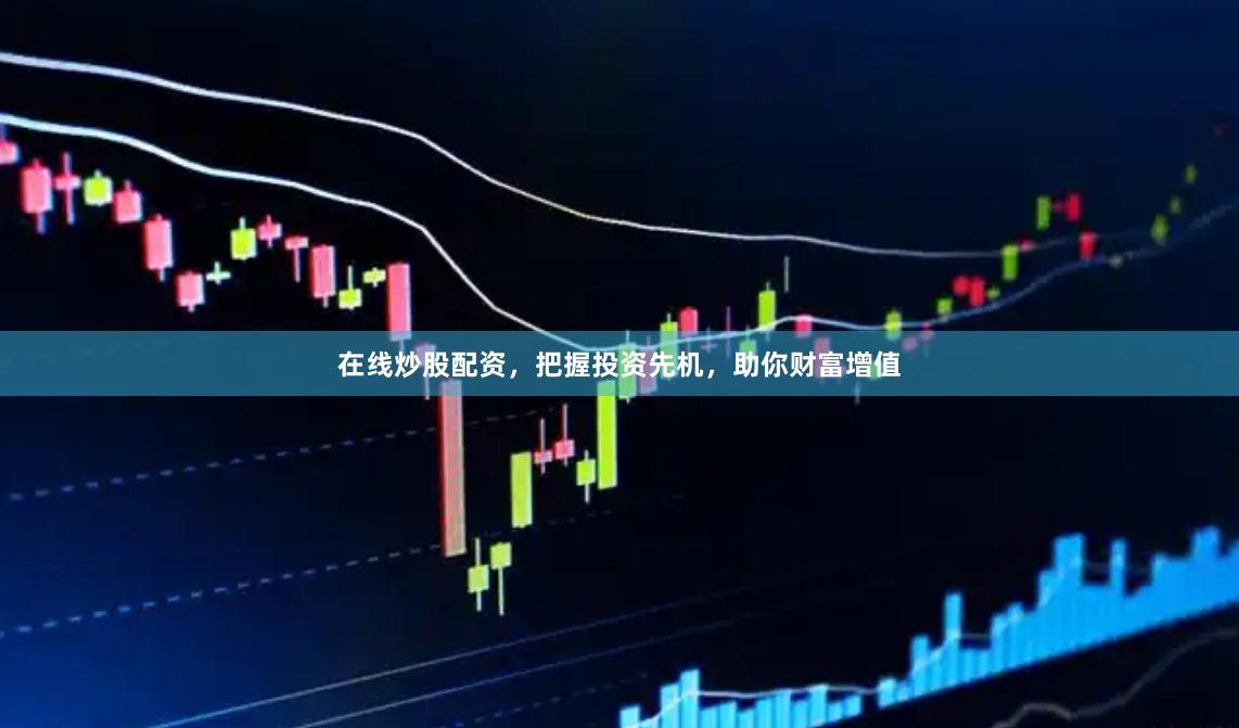 在线炒股配资，把握投资先机，助你财富增值