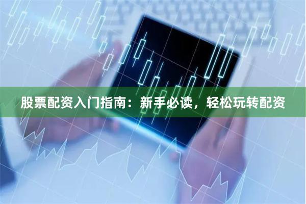 股票配资入门指南：新手必读，轻松玩转配资