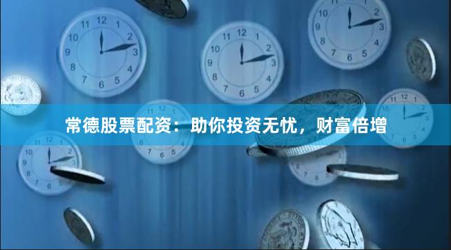 常德股票配资：助你投资无忧，财富倍增