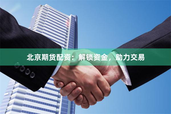 北京期货配资：解锁资金，助力交易