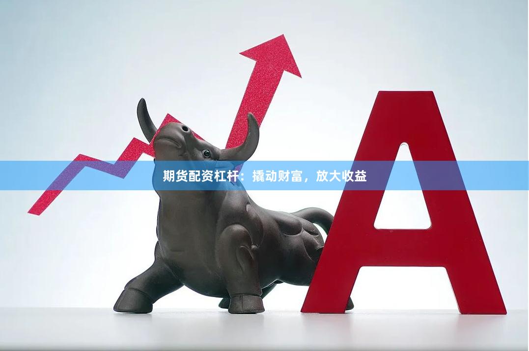 期货配资杠杆：撬动财富，放大收益