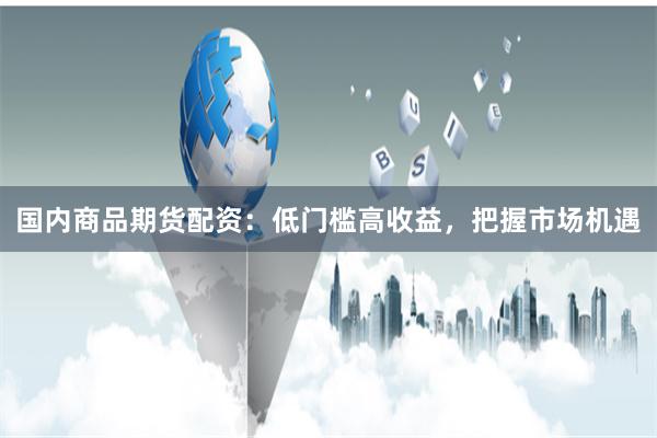 国内商品期货配资：低门槛高收益，把握市场机遇