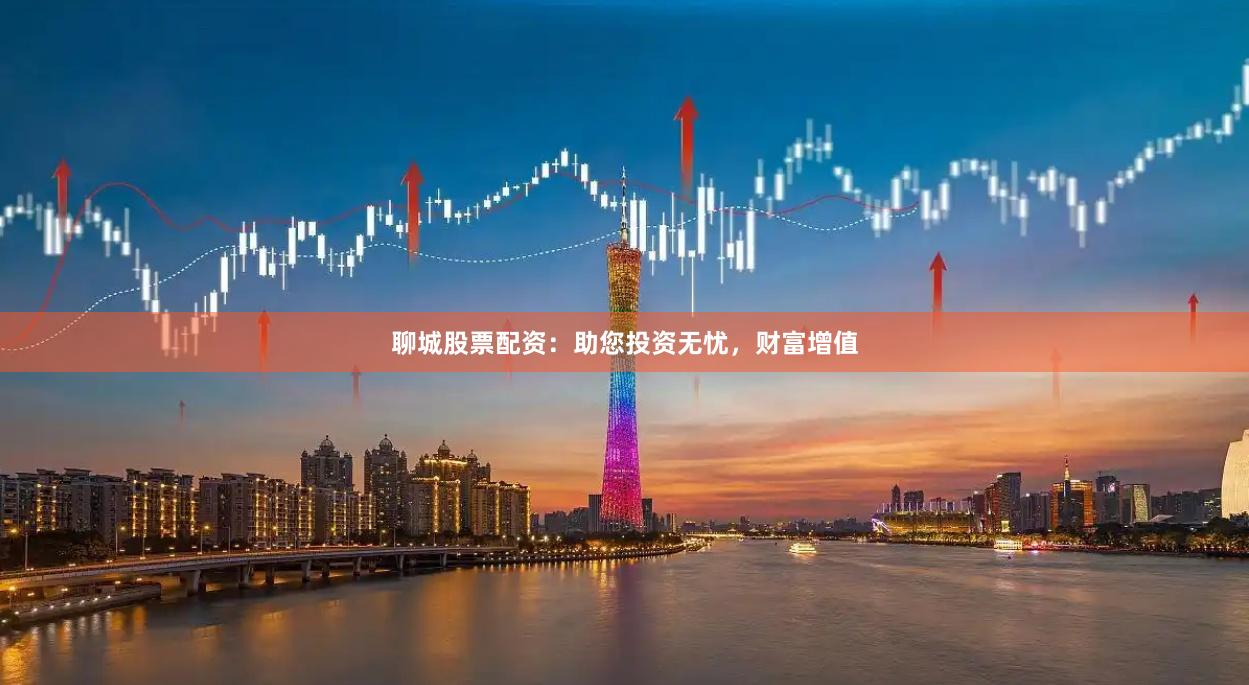 聊城股票配资：助您投资无忧，财富增值