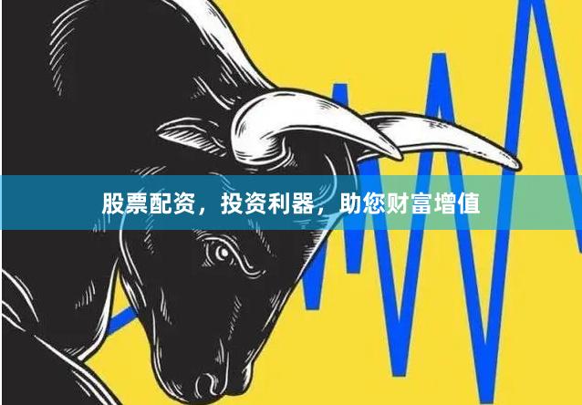 股票配资，投资利器，助您财富增值