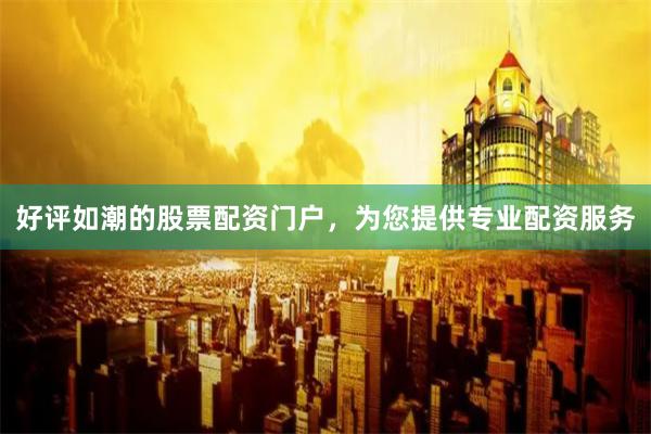 好评如潮的股票配资门户，为您提供专业配资服务