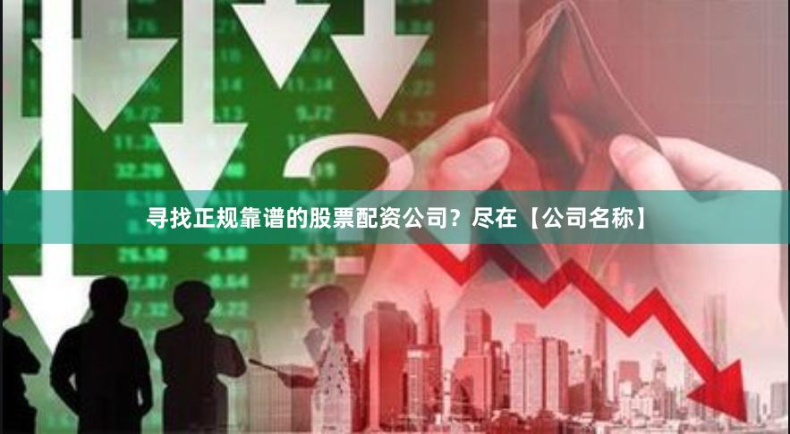 寻找正规靠谱的股票配资公司？尽在【公司名称】