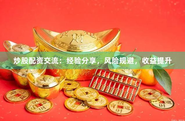 炒股配资交流：经验分享，风险规避，收益提升
