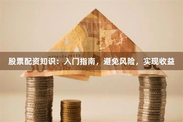 股票配资知识：入门指南，避免风险，实现收益