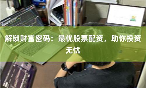 解锁财富密码：最优股票配资，助你投资无忧