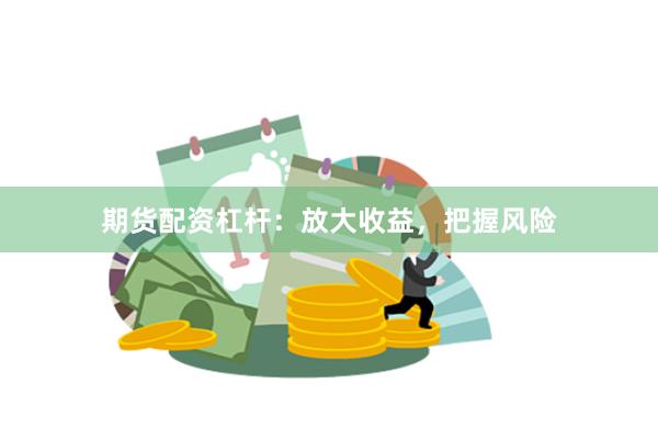期货配资杠杆：放大收益，把握风险
