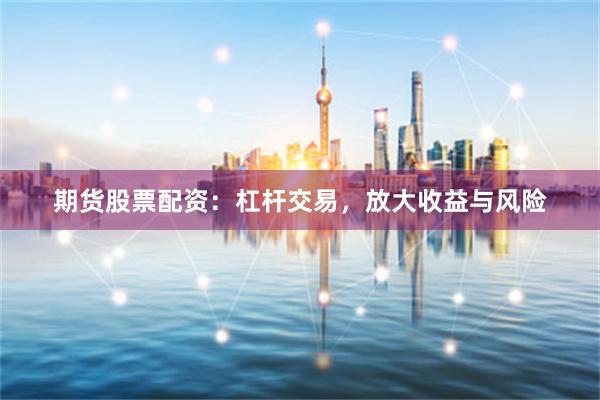 期货股票配资：杠杆交易，放大收益与风险