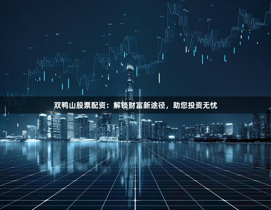 双鸭山股票配资:解锁财富新途径,助您投资无忧