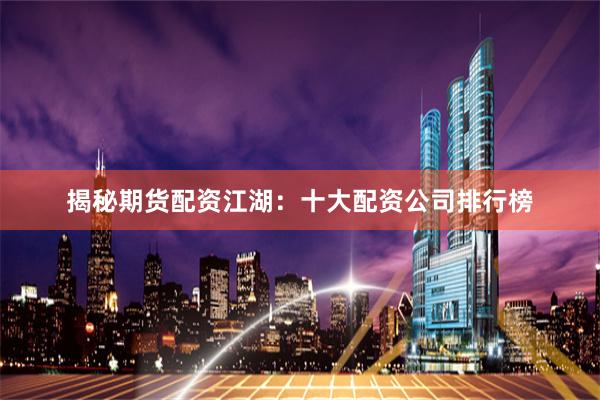 揭秘期货配资江湖:十大配资公司排行榜