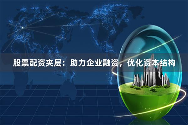 股票配资夹层：助力企业融资，优化资本结构