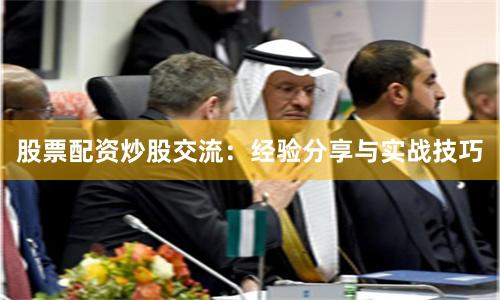 股票配资炒股交流:经验分享与实战技巧