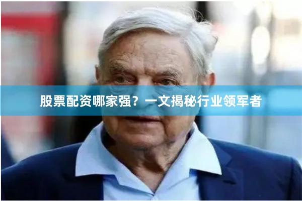 股票配资哪家强?一文揭秘行业领军者