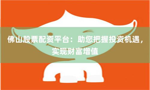 佛山股票配资平台:助您把握投资机遇,实现财富增值