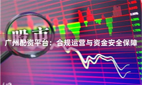 广州配资平台：合规运营与资金安全保障