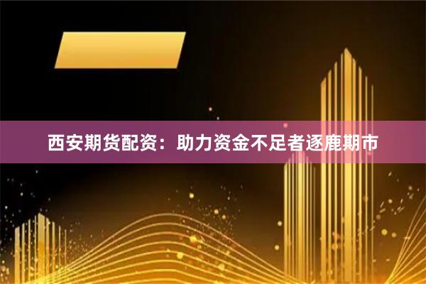 西安期货配资：助力资金不足者逐鹿期市