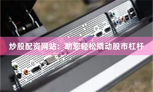 炒股配资网站：助您轻松撬动股市杠杆