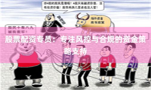 股票配资专员：专注风控与合规的资金策略支持