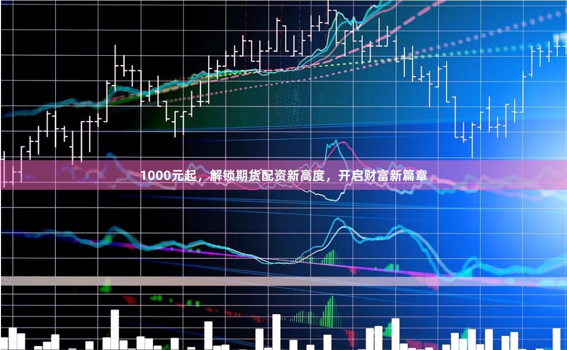 1000元起，解锁期货配资新高度，开启财富新篇章