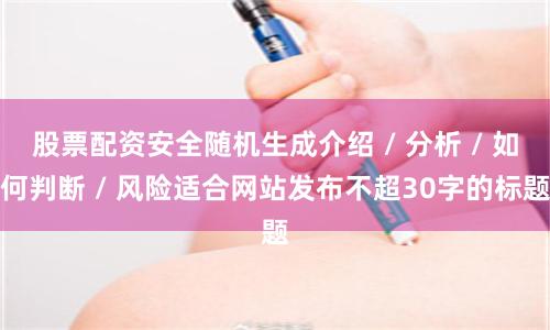 股票配资安全随机生成介绍 / 分析 / 如何判断 / 风险适合网站发布不超30字的标题