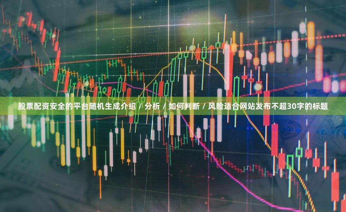 股票配资安全的平台随机生成介绍 / 分析 / 如何判断 / 风险适合网站发布不超30字的标题