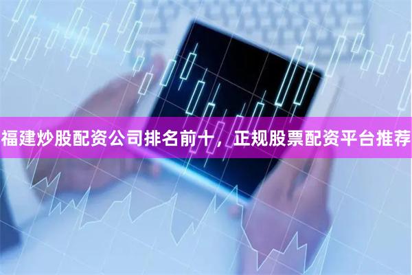 福建炒股配资公司排名前十,正规股票配资平台推荐