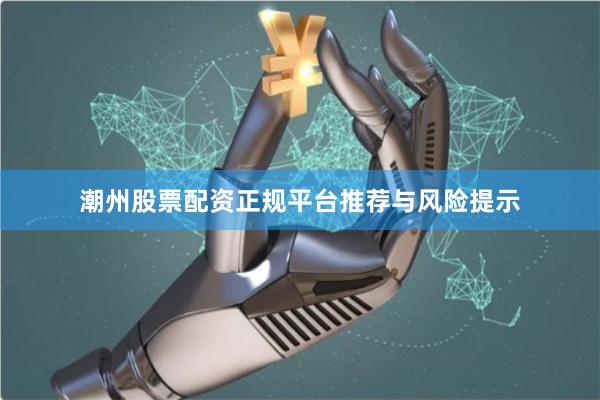 潮州股票配资正规平台推荐与风险提示