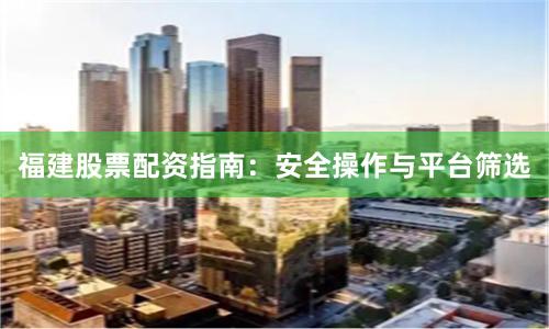 福建股票配资指南：安全操作与平台筛选