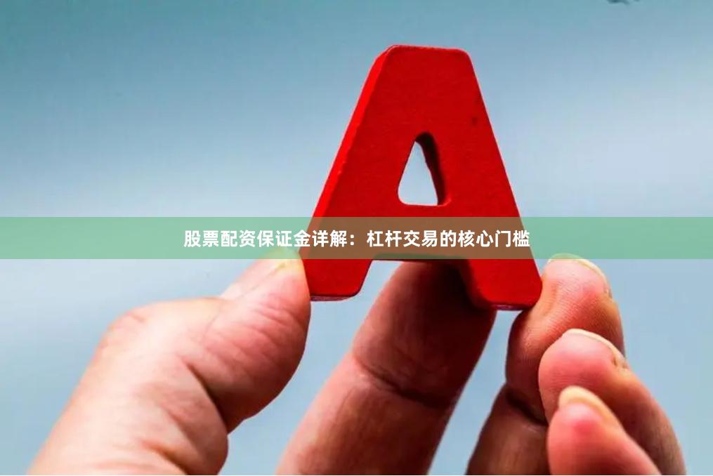 股票配资保证金详解：杠杆交易的核心门槛