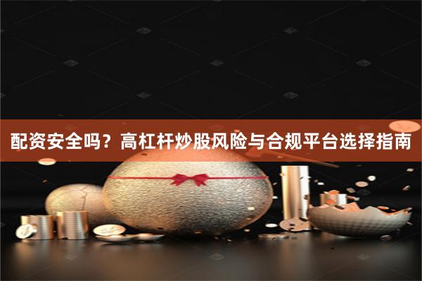 配资安全吗？高杠杆炒股风险与合规平台选择指南