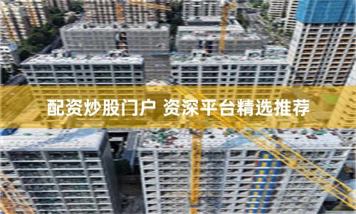 配资炒股门户 资深平台精选推荐